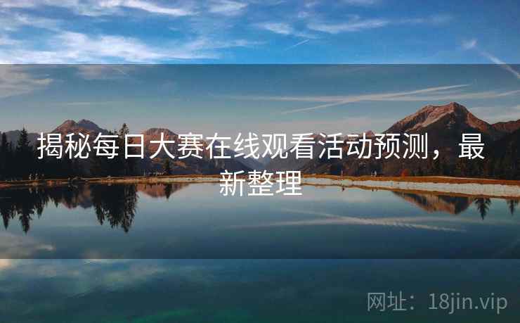 揭秘每日大赛在线观看活动预测，最新整理