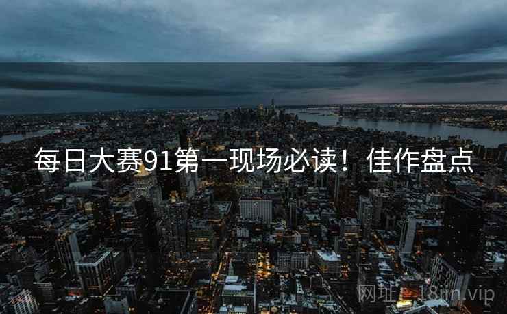 每日大赛91第一现场必读！佳作盘点