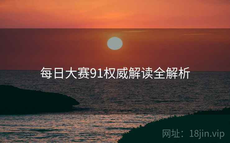 每日大赛91权威解读全解析