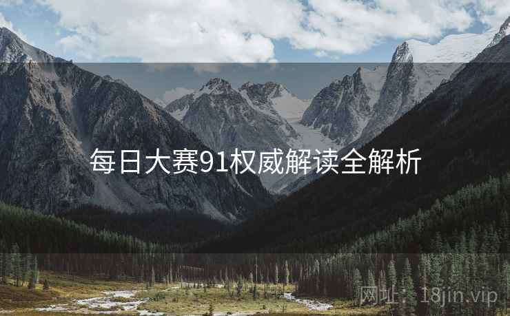 每日大赛91权威解读全解析