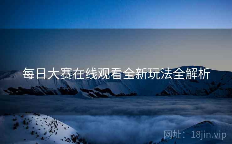 每日大赛在线观看全新玩法全解析