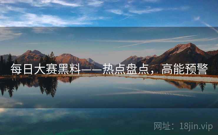 每日大赛黑料——热点盘点，高能预警