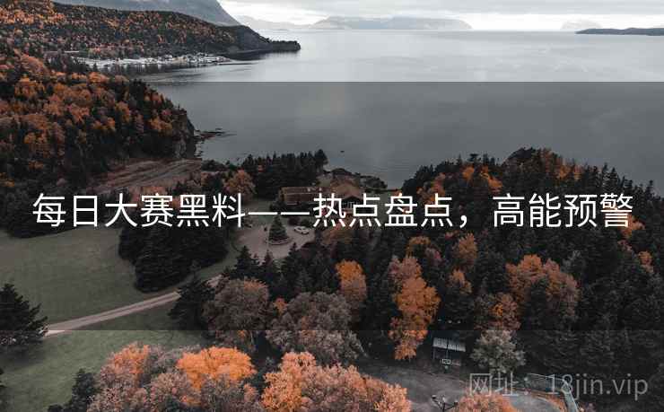 每日大赛黑料——热点盘点，高能预警