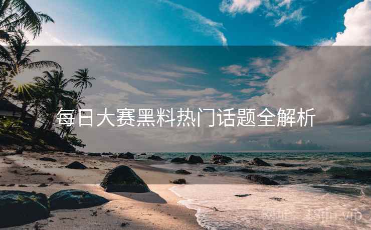 每日大赛黑料热门话题全解析