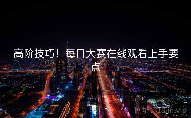 高阶技巧！每日大赛在线观看上手要点