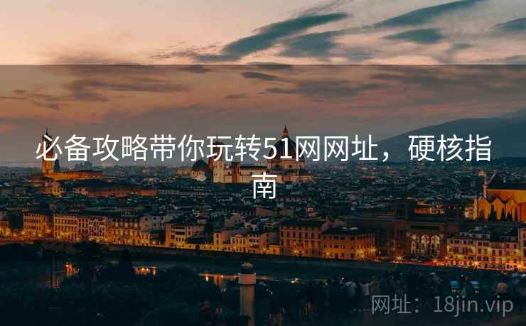 必备攻略带你玩转51网网址，硬核指南
