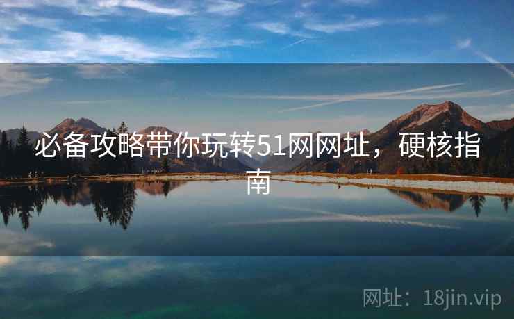 必备攻略带你玩转51网网址，硬核指南