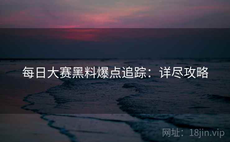 每日大赛黑料爆点追踪：详尽攻略