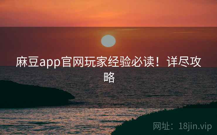 麻豆app官网玩家经验必读！详尽攻略