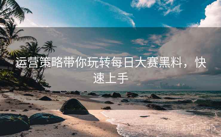 运营策略带你玩转每日大赛黑料，快速上手