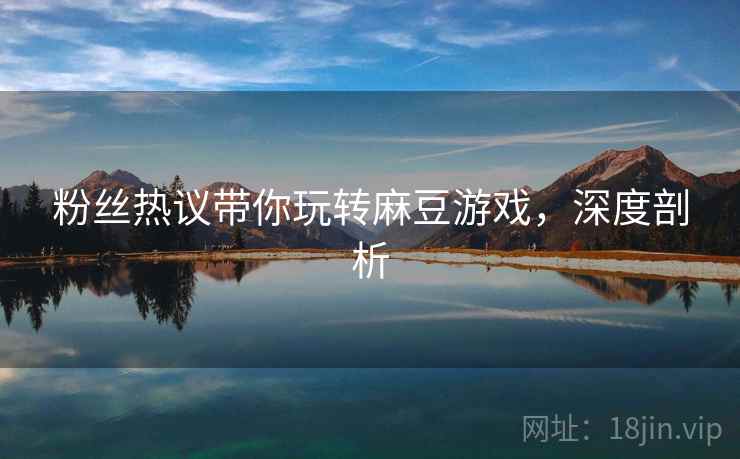 粉丝热议带你玩转麻豆游戏，深度剖析