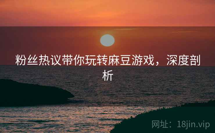 粉丝热议带你玩转麻豆游戏，深度剖析