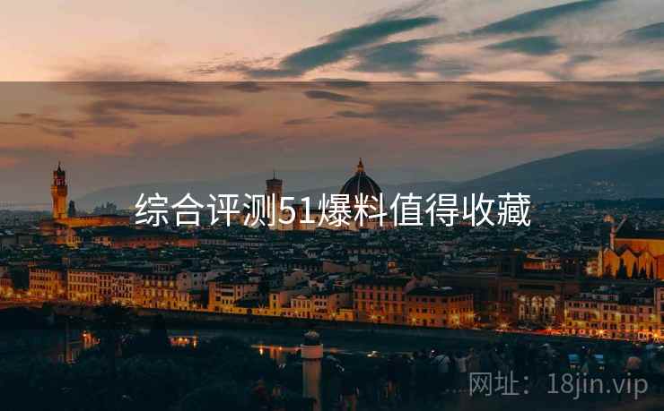 综合评测51爆料值得收藏