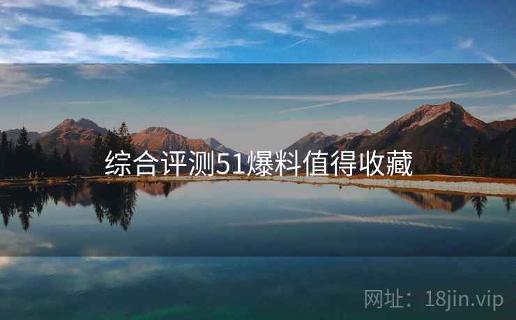 综合评测51爆料值得收藏