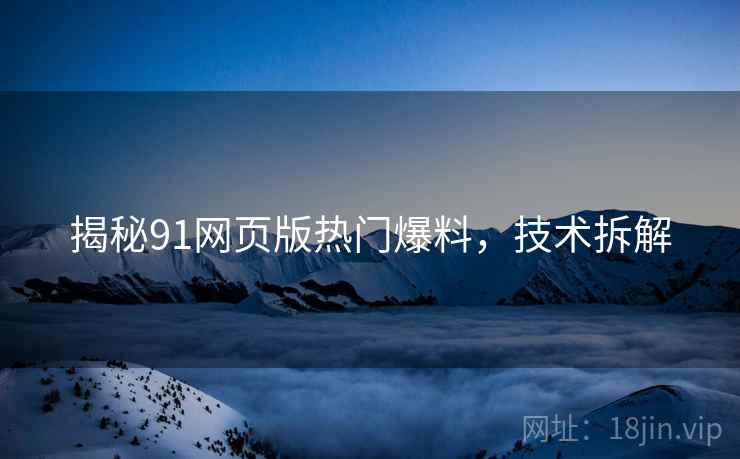 揭秘91网页版热门爆料，技术拆解
