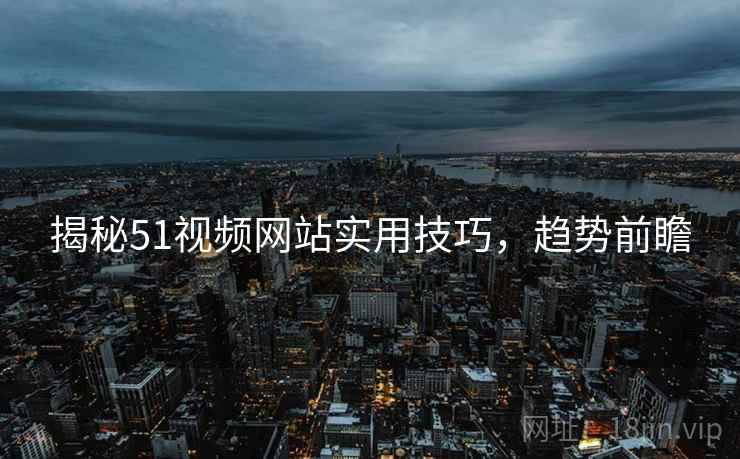 揭秘51视频网站实用技巧，趋势前瞻