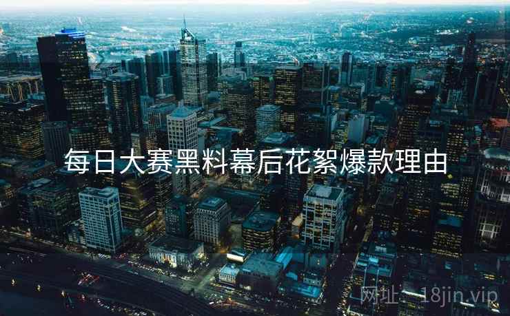 每日大赛黑料幕后花絮爆款理由