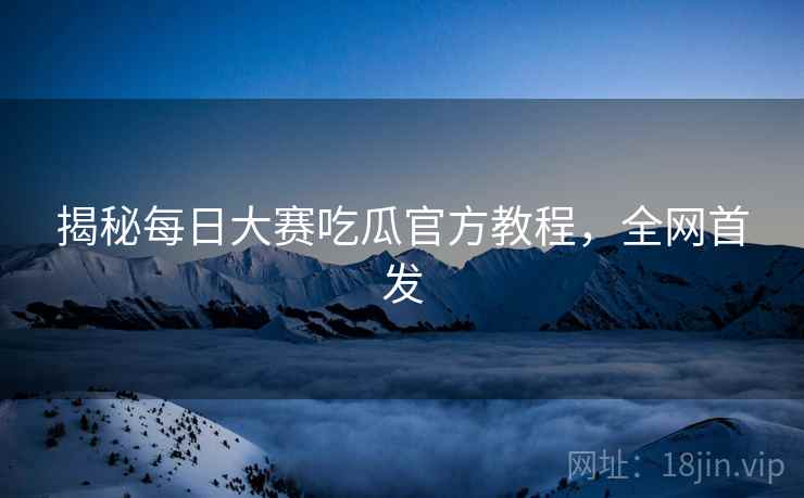 揭秘每日大赛吃瓜官方教程，全网首发