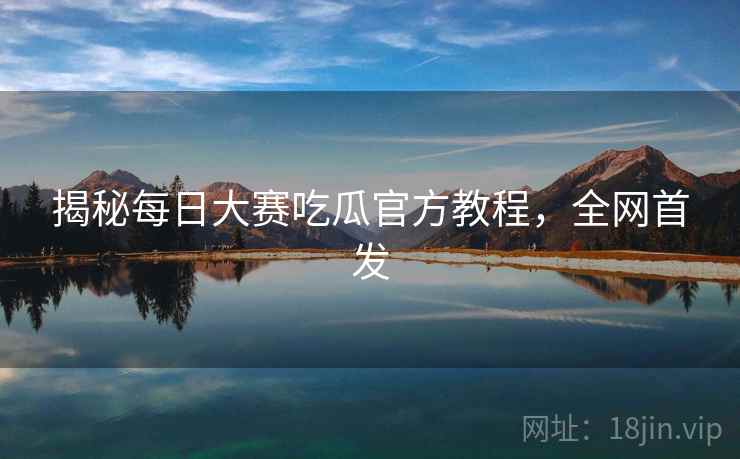 揭秘每日大赛吃瓜官方教程，全网首发