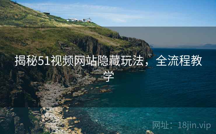 揭秘51视频网站隐藏玩法，全流程教学