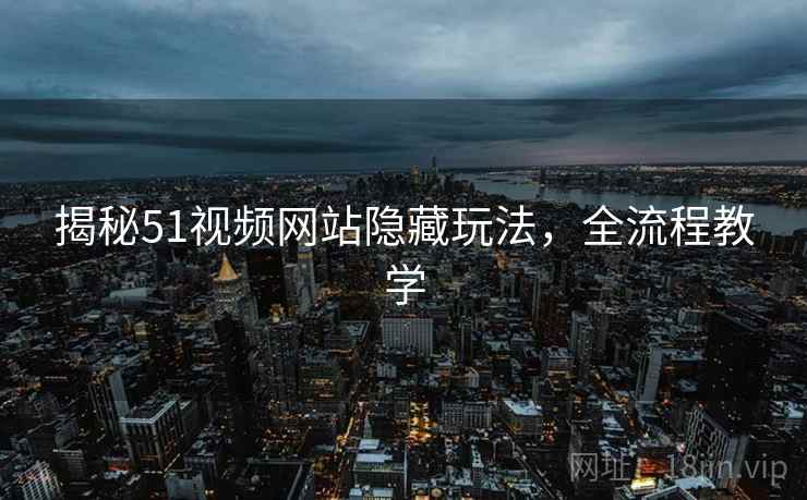 揭秘51视频网站隐藏玩法，全流程教学