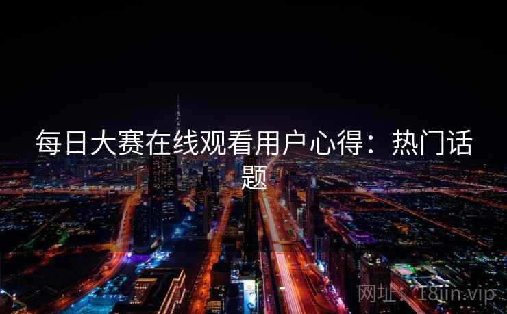 每日大赛在线观看用户心得：热门话题