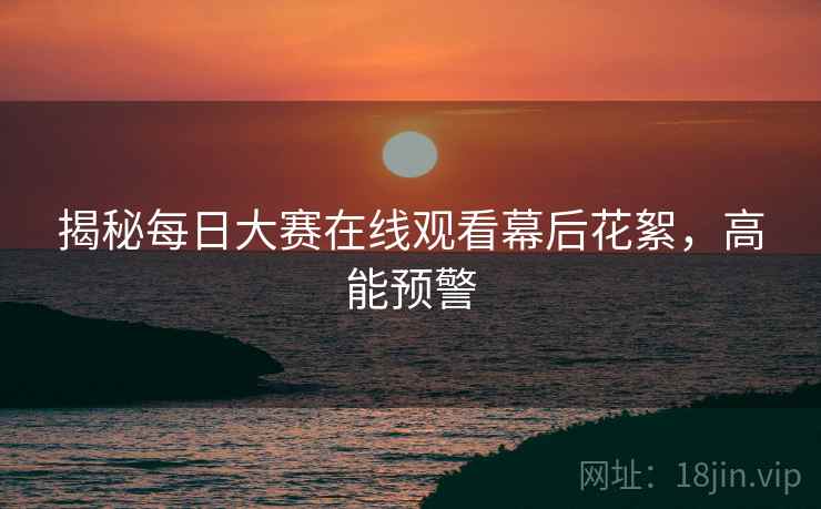 揭秘每日大赛在线观看幕后花絮，高能预警