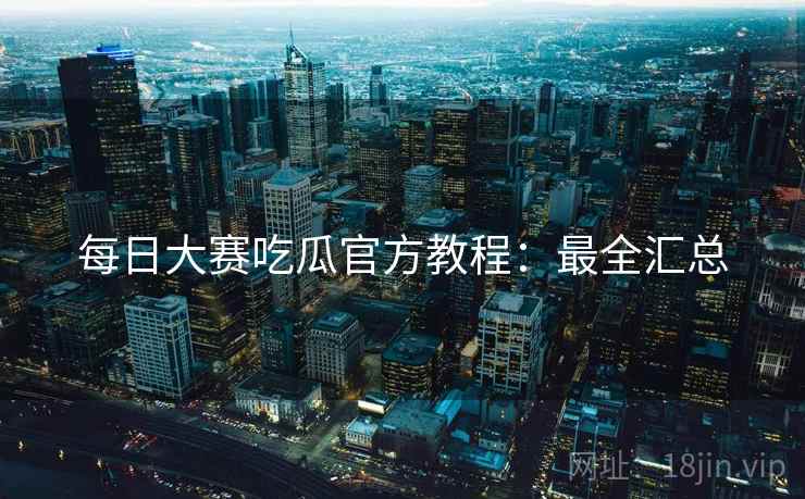 每日大赛吃瓜官方教程：最全汇总