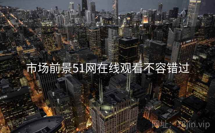 市场前景51网在线观看不容错过
