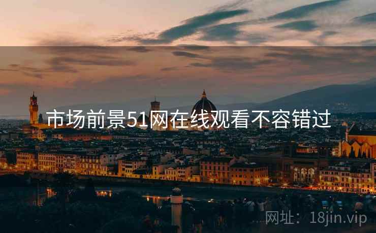 市场前景51网在线观看不容错过