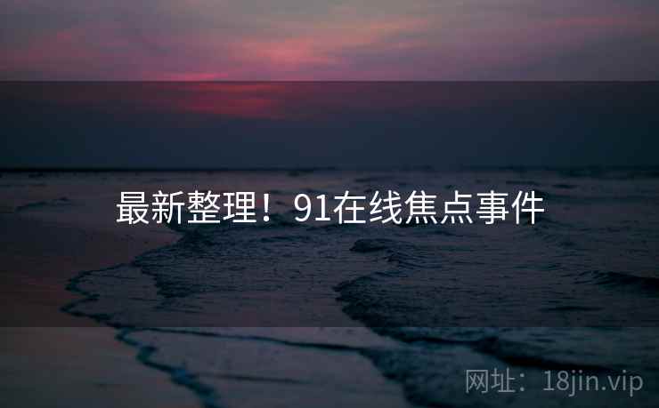 最新整理！91在线焦点事件