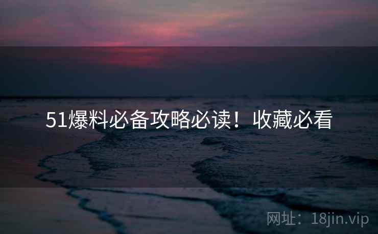 51爆料必备攻略必读！收藏必看