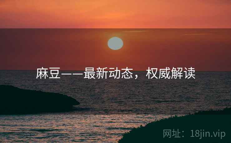 麻豆——最新动态，权威解读