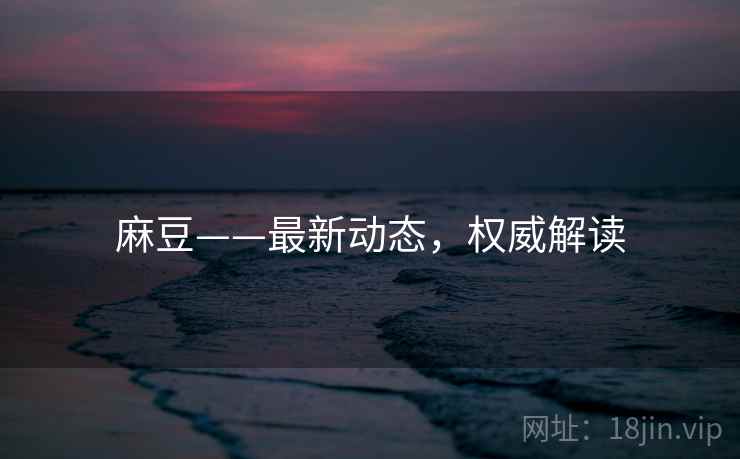 麻豆——最新动态，权威解读