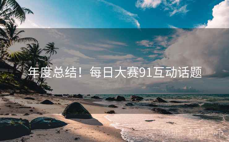 年度总结！每日大赛91互动话题