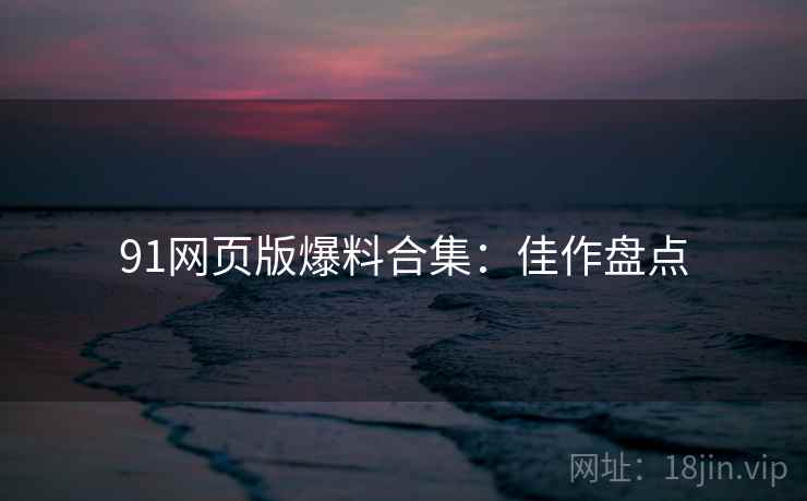 91网页版爆料合集：佳作盘点