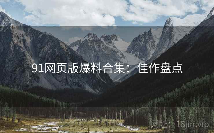 91网页版爆料合集：佳作盘点