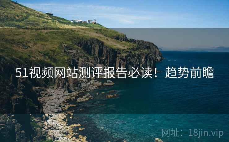 51视频网站测评报告必读！趋势前瞻