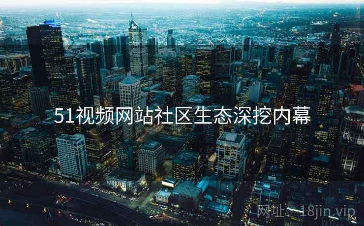 51视频网站社区生态深挖内幕