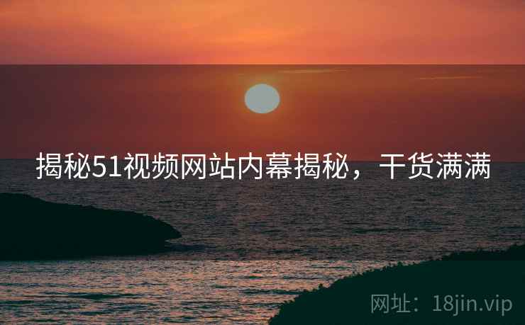 揭秘51视频网站内幕揭秘，干货满满