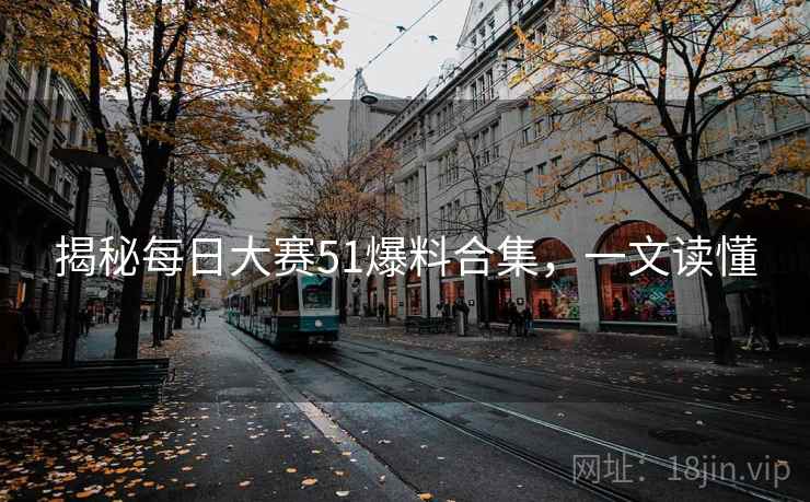 揭秘每日大赛51爆料合集，一文读懂