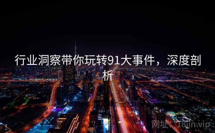 行业洞察带你玩转91大事件,深度剖析 行业洞察带你玩转91大事件,深度剖析