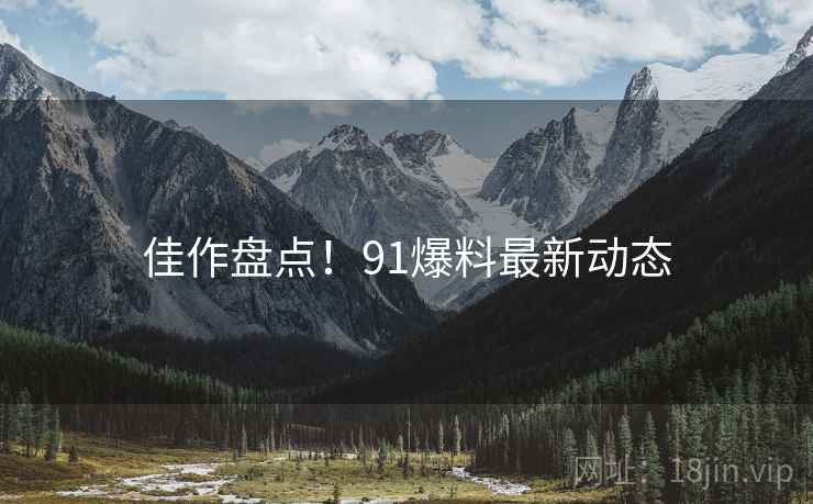 佳作盘点！91爆料最新动态