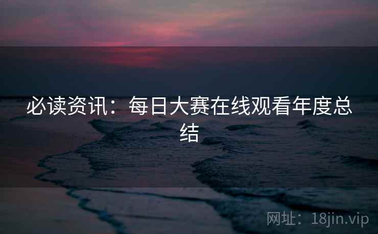 必读资讯：每日大赛在线观看年度总结
