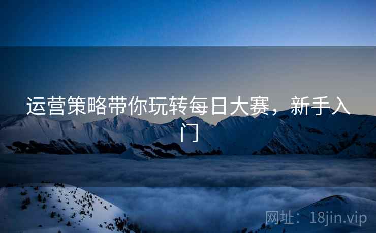 运营策略带你玩转每日大赛，新手入门