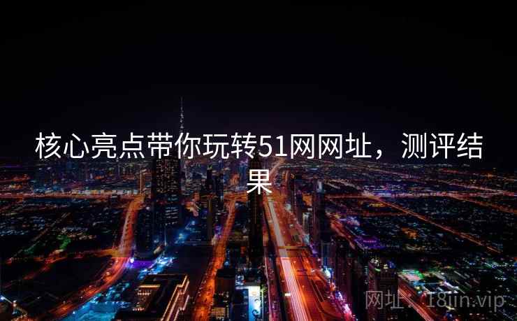 核心亮点带你玩转51网网址，测评结果