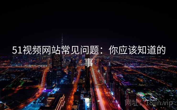 51视频网站常见问题：你应该知道的事