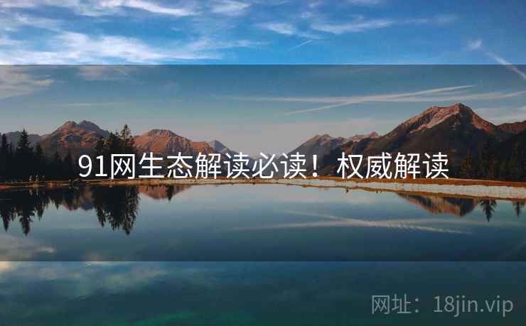 91网生态解读必读！权威解读
