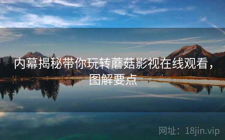 内幕揭秘带你玩转蘑菇影视在线观看，图解要点