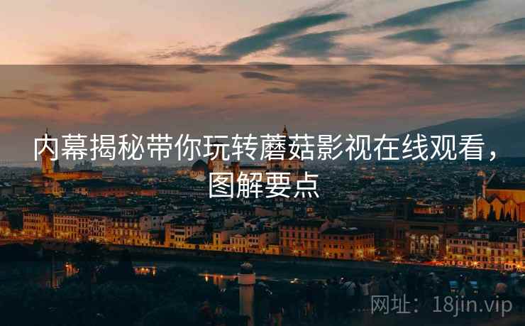 内幕揭秘带你玩转蘑菇影视在线观看，图解要点